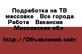 Подработка на ТВ-массовке - Все города Работа » Вакансии   . Московская обл.